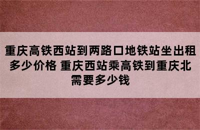 重庆高铁西站到两路口地铁站坐出租多少价格 重庆西站乘高铁到重庆北需要多少钱